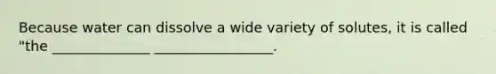 Because water can dissolve a wide variety of solutes, it is called "the ______________ _________________.