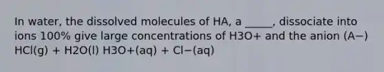 In water, the dissolved molecules of HA, a _____, dissociate into ions 100% give large concentrations of H3O+ and the anion (A−) HCl(g) + H2O(l) H3O+(aq) + Cl−(aq)