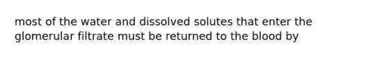 most of the water and dissolved solutes that enter the glomerular filtrate must be returned to the blood by