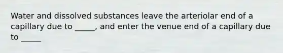 Water and dissolved substances leave the arteriolar end of a capillary due to _____, and enter the venue end of a capillary due to _____