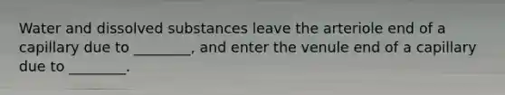Water and dissolved substances leave the arteriole end of a capillary due to ________, and enter the venule end of a capillary due to ________.