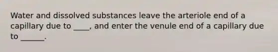 Water and dissolved substances leave the arteriole end of a capillary due to ____, and enter the venule end of a capillary due to ______.