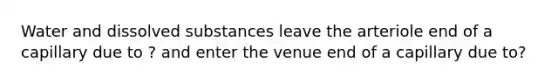 Water and dissolved substances leave the arteriole end of a capillary due to ? and enter the venue end of a capillary due to?