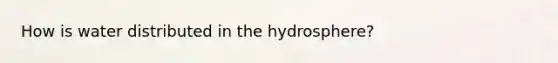 How is water distributed in the hydrosphere?