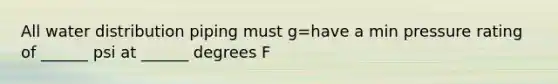 All water distribution piping must g=have a min pressure rating of ______ psi at ______ degrees F