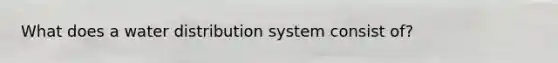 What does a water distribution system consist of?