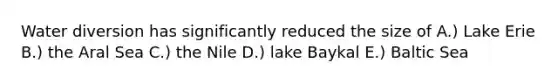 Water diversion has significantly reduced the size of A.) Lake Erie B.) the Aral Sea C.) the Nile D.) lake Baykal E.) Baltic Sea