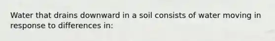 Water that drains downward in a soil consists of water moving in response to differences in: