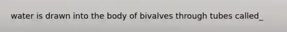 water is drawn into the body of bivalves through tubes called_