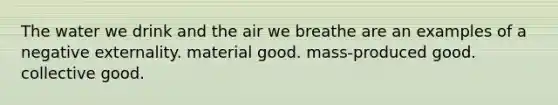 The water we drink and the air we breathe are an examples of a negative externality. material good. mass-produced good. collective good.