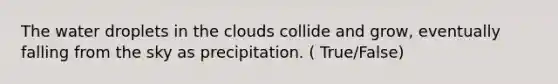 The water droplets in the clouds collide and grow, eventually falling from the sky as precipitation. ( True/False)