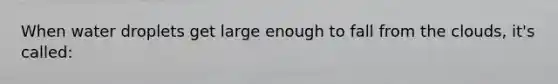 When water droplets get large enough to fall from the clouds, it's called: