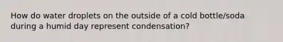 How do water droplets on the outside of a cold bottle/soda during a humid day represent condensation?