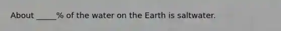 About _____% of the water on the Earth is saltwater.