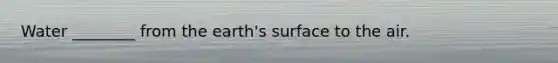 Water ________ from the earth's surface to the air.