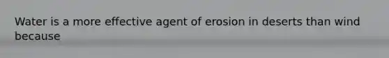 Water is a more effective agent of erosion in deserts than wind because