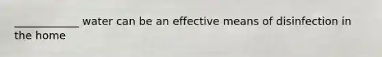 ____________ water can be an effective means of disinfection in the home