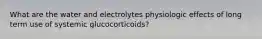 What are the water and electrolytes physiologic effects of long term use of systemic glucocorticoids?