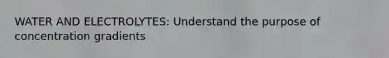WATER AND ELECTROLYTES: Understand the purpose of concentration gradients