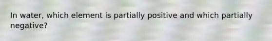 In water, which element is partially positive and which partially negative?