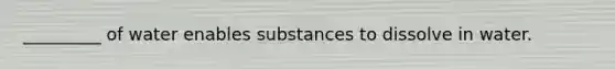 _________ of water enables substances to dissolve in water.