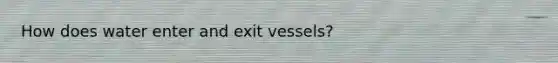 How does water enter and exit vessels?