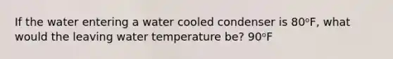 If the water entering a water cooled condenser is 80ᵒF, what would the leaving water temperature be? 90ᵒF