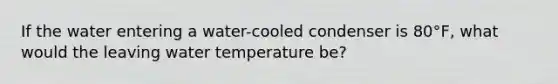 If the water entering a water-cooled condenser is 80°F, what would the leaving water temperature be?