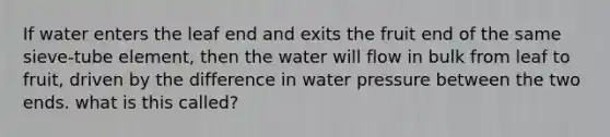 If water enters the leaf end and exits the fruit end of the same sieve-tube element, then the water will flow in bulk from leaf to fruit, driven by the difference in water pressure between the two ends. what is this called?