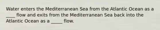 Water enters the Mediterranean Sea from the Atlantic Ocean as a ____ flow and exits from the Mediterranean Sea back into the Atlantic Ocean as a _____ flow.