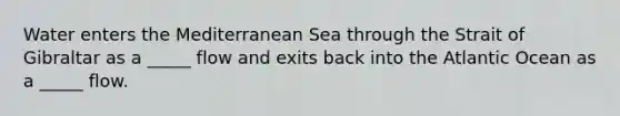 Water enters the Mediterranean Sea through the Strait of Gibraltar as a _____ flow and exits back into the Atlantic Ocean as a _____ flow.