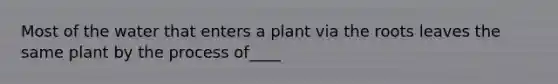 Most of the water that enters a plant via the roots leaves the same plant by the process of____