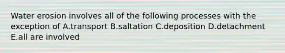 Water erosion involves all of the following processes with the exception of A.transport B.saltation C.deposition D.detachment E.all are involved