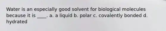 Water is an especially good solvent for biological molecules because it is ____. a. a liquid b. polar c. covalently bonded d. hydrated