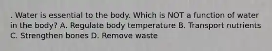 . Water is essential to the body. Which is NOT a function of water in the body? A. Regulate body temperature B. Transport nutrients C. Strengthen bones D. Remove waste