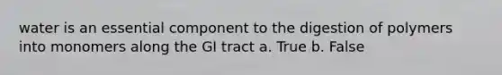 water is an essential component to the digestion of polymers into monomers along the GI tract a. True b. False