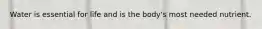 Water is essential for life and is the body's most needed nutrient.