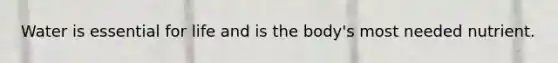 Water is essential for life and is the body's most needed nutrient.