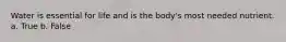 Water is essential for life and is the body's most needed nutrient. a. True b. False