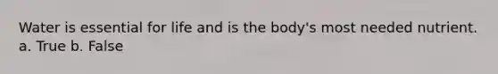 Water is essential for life and is the body's most needed nutrient. a. True b. False