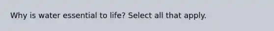 Why is water essential to life? Select all that apply.