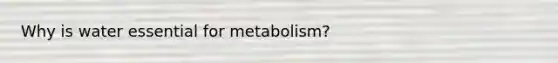 Why is water essential for metabolism?