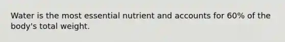 Water is the most essential nutrient and accounts for 60% of the body's total weight.