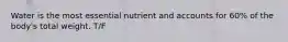 Water is the most essential nutrient and accounts for 60% of the body's total weight. T/F