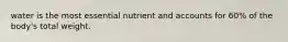 water is the most essential nutrient and accounts for 60% of the body's total weight.