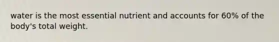 water is the most essential nutrient and accounts for 60% of the body's total weight.