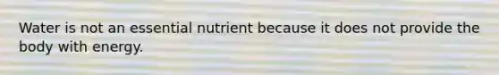 Water is not an essential nutrient because it does not provide the body with energy.