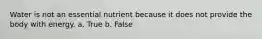 Water is not an essential nutrient because it does not provide the body with energy.​ a. True b. False