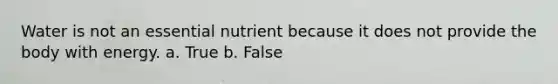 Water is not an essential nutrient because it does not provide the body with energy.​ a. True b. False