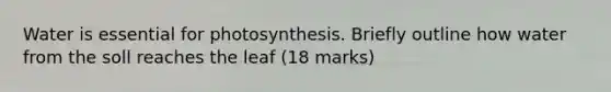 Water is essential for photosynthesis. Briefly outline how water from the soll reaches the leaf (18 marks)